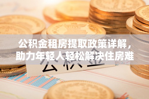 加查公积金租房提取政策详解，助力年轻人轻松解决住房难题