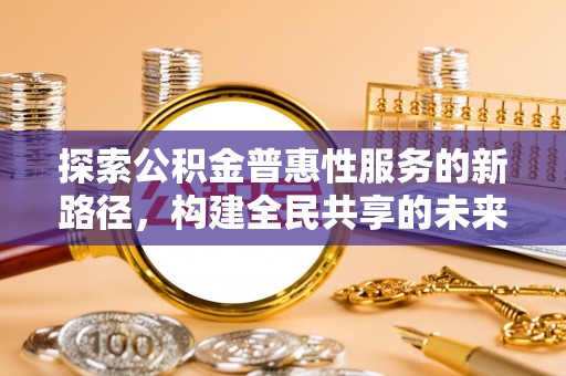 加查探索公积金普惠性服务的新路径，构建全民共享的未来