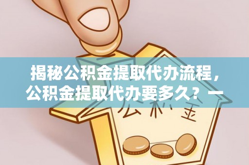 加查揭秘公积金提取代办流程，公积金提取代办要多久？一文读懂