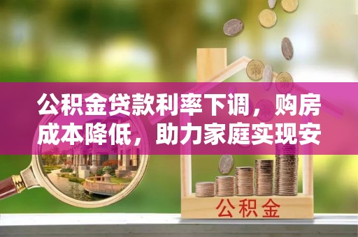 加查公积金贷款利率下调，购房成本降低，助力家庭实现安居梦