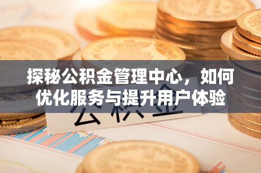 加查探秘公积金管理中心，如何优化服务与提升用户体验