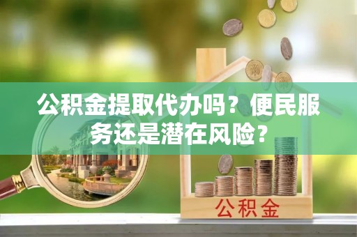 加查公积金提取代办吗？便民服务还是潜在风险？
