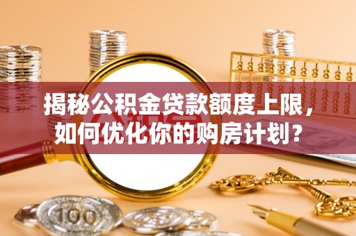 加查揭秘公积金贷款额度上限，如何优化你的购房计划？
