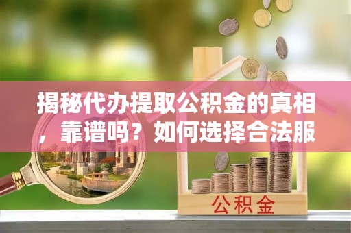 加查揭秘代办提取公积金的真相，靠谱吗？如何选择合法服务？