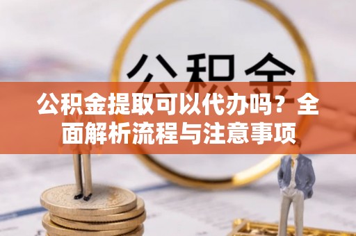 加查公积金提取可以代办吗？全面解析流程与注意事项