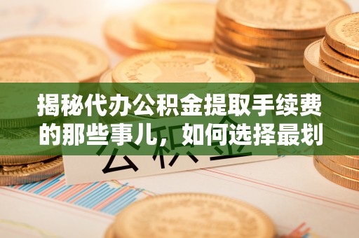 加查揭秘代办公积金提取手续费的那些事儿，如何选择最划算的服务？