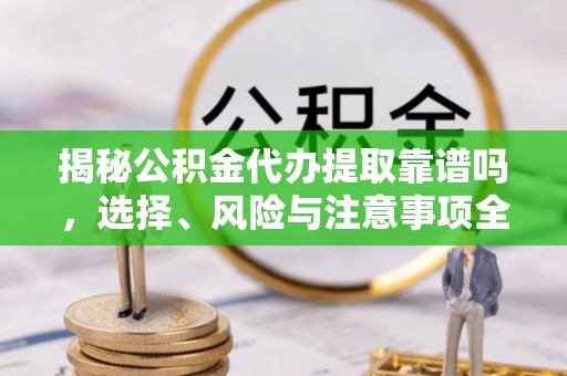 加查揭秘公积金代办提取靠谱吗，选择、风险与注意事项全解析