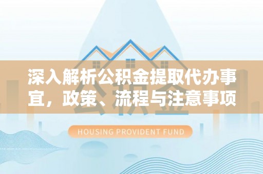 加查深入解析公积金提取代办事宜，政策、流程与注意事项全攻略