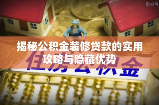 加查揭秘公积金装修贷款的实用攻略与隐藏优势