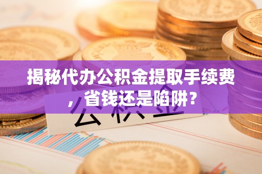 加查揭秘代办公积金提取手续费，省钱还是陷阱？