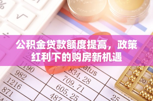 加查公积金贷款额度提高，政策红利下的购房新机遇