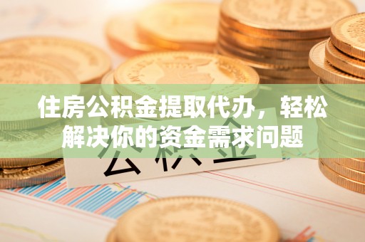 加查住房公积金提取代办，轻松解决你的资金需求问题