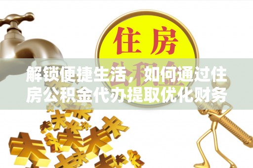 加查解锁便捷生活，如何通过住房公积金代办提取优化财务规划
