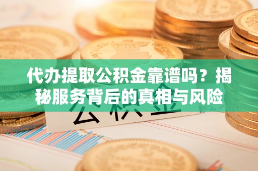 加查代办提取公积金靠谱吗？揭秘服务背后的真相与风险