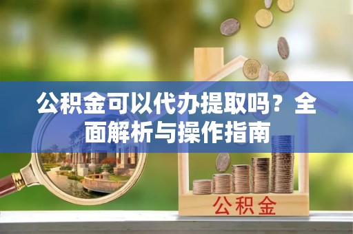 加查公积金可以代办提取吗？全面解析与操作指南