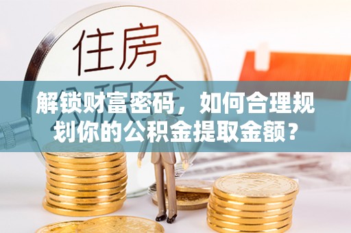 加查解锁财富密码，如何合理规划你的公积金提取金额？