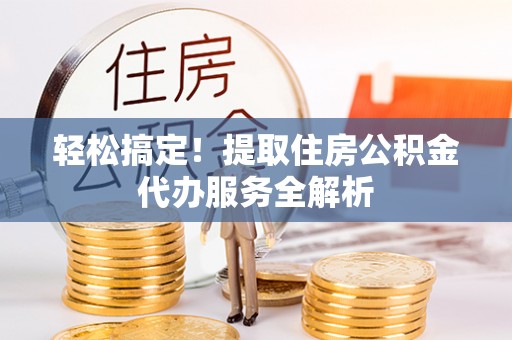 加查轻松搞定！提取住房公积金代办服务全解析