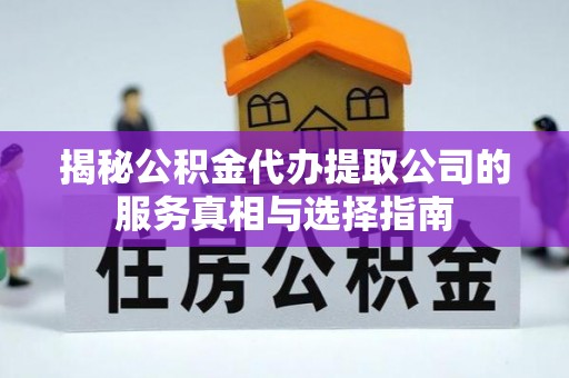 加查揭秘公积金代办提取公司的服务真相与选择指南