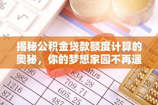 加查揭秘公积金贷款额度计算的奥秘，你的梦想家园不再遥不可及