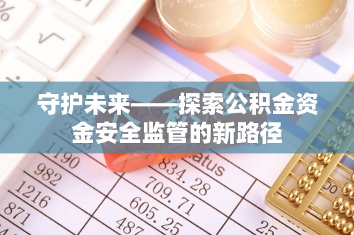 加查守护未来——探索公积金资金安全监管的新路径