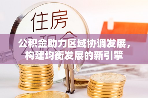 加查公积金助力区域协调发展，构建均衡发展的新引擎