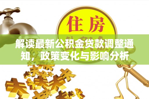 加查解读最新公积金贷款调整通知，政策变化与影响分析