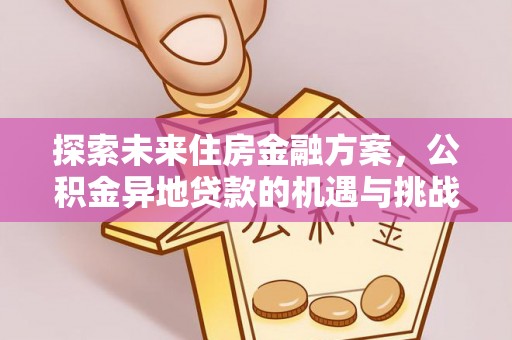 加查探索未来住房金融方案，公积金异地贷款的机遇与挑战