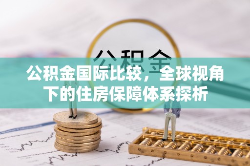 加查公积金国际比较，全球视角下的住房保障体系探析