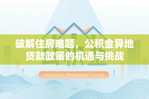 加查破解住房难题，公积金异地贷款政策的机遇与挑战