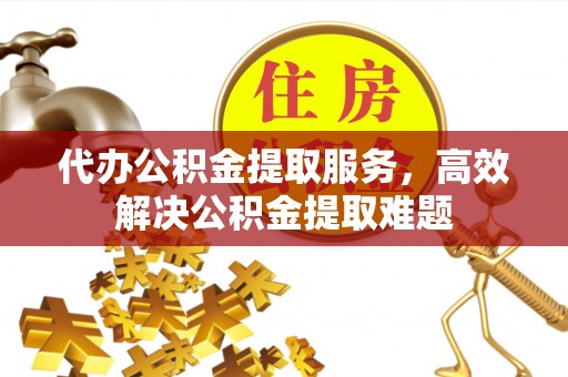 加查代办公积金提取服务，高效解决公积金提取难题