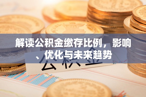 加查解读公积金缴存比例，影响、优化与未来趋势