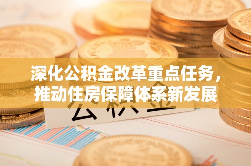 加查深化公积金改革重点任务，推动住房保障体系新发展