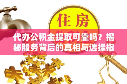 加查代办公积金提取可靠吗？揭秘服务背后的真相与选择指南