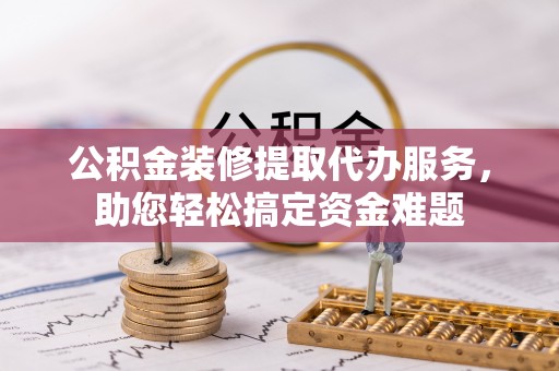 加查公积金装修提取代办服务，助您轻松搞定资金难题
