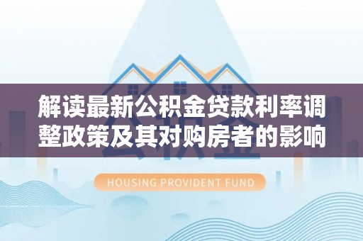 加查解读最新公积金贷款利率调整政策及其对购房者的影响