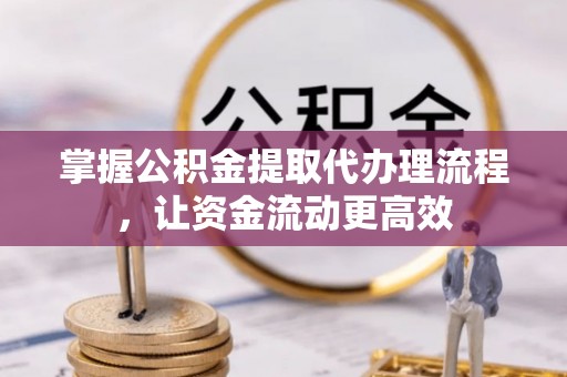 加查掌握公积金提取代办理流程，让资金流动更高效