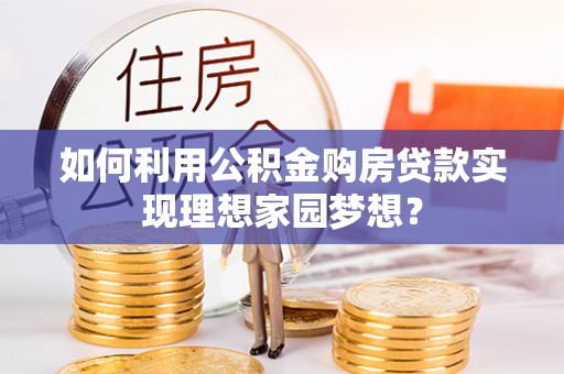 加查如何利用公积金购房贷款实现理想家园梦想？