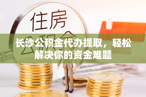 加查长沙公积金代办提取，轻松解决你的资金难题