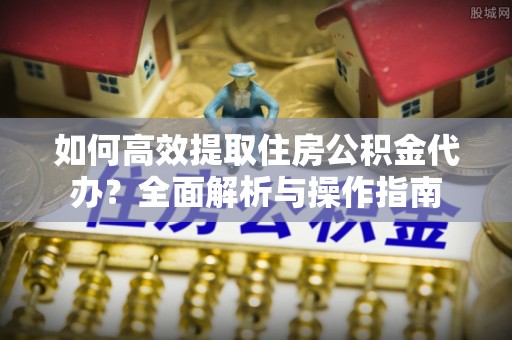 加查如何高效提取住房公积金代办？全面解析与操作指南