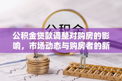 加查公积金贷款调整对购房的影响，市场动态与购房者的新选择