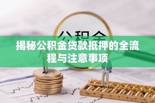加查揭秘公积金贷款抵押的全流程与注意事项