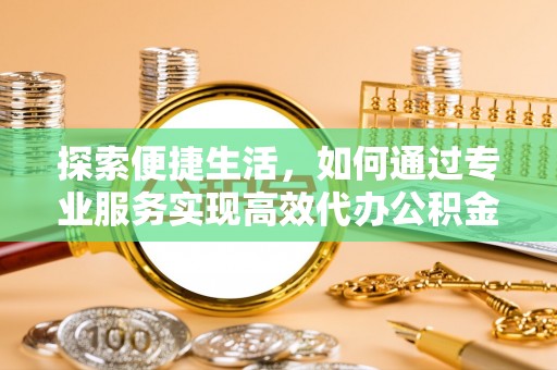 加查探索便捷生活，如何通过专业服务实现高效代办公积金提取