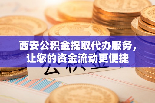 加查西安公积金提取代办服务，让您的资金流动更便捷