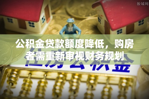 加查公积金贷款额度降低，购房者需重新审视财务规划