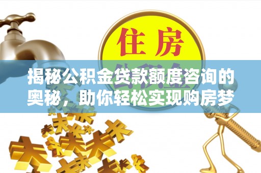 加查揭秘公积金贷款额度咨询的奥秘，助你轻松实现购房梦想