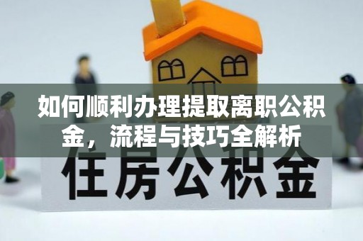 加查如何顺利办理提取离职公积金，流程与技巧全解析