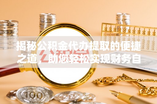 加查揭秘公积金代办提取的便捷之道，助您轻松实现财务自由