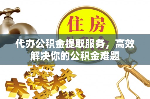 加查代办公积金提取服务，高效解决你的公积金难题