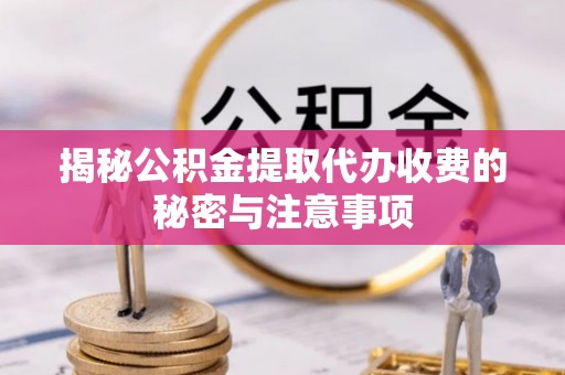 加查揭秘公积金提取代办收费的秘密与注意事项