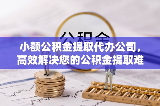 加查小额公积金提取代办公司，高效解决您的公积金提取难题